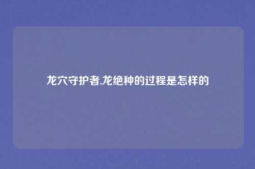 龙穴守护者,龙绝种的过程是怎样的