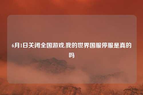 6月1日关闭全国游戏,我的世界国服停服是真的吗