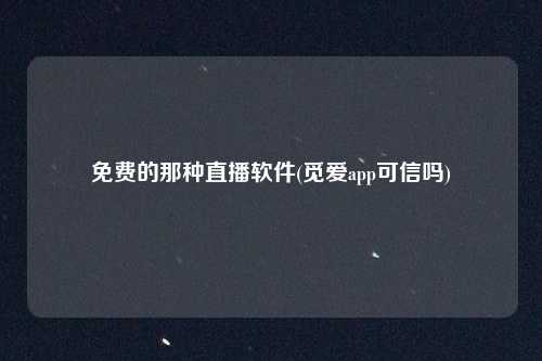 免费的那种直播软件(觅爱app可信吗)