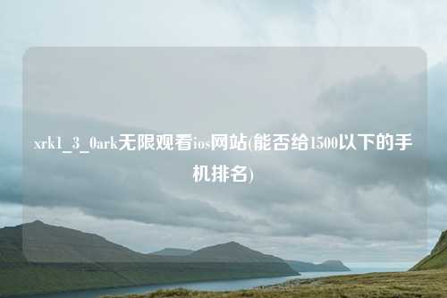 xrk1_3_0ark无限观看ios网站(能否给1500以下的手机排名)