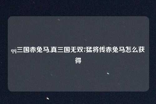 qq三国赤兔马,真三国无双7猛将传赤兔马怎么获得