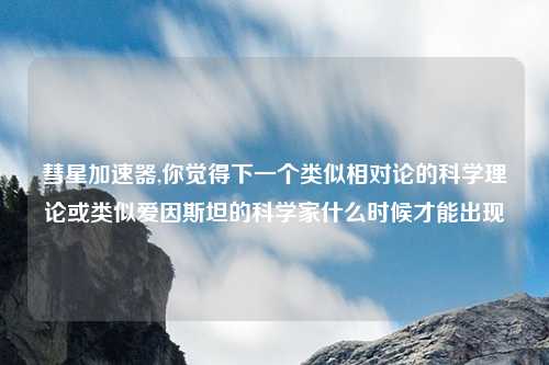 彗星加速器,你觉得下一个类似相对论的科学理论或类似爱因斯坦的科学家什么时候才能出现