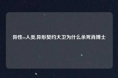 异性vs人类,异形契约大卫为什么杀死肖博士