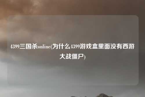 4399三国杀online(为什么4399游戏盒里面没有西游大战僵尸)