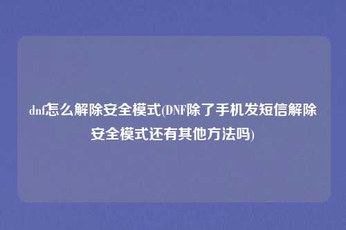 dnf怎么解除安全模式(DNF除了手机发短信解除安全模式还有其他方法吗)