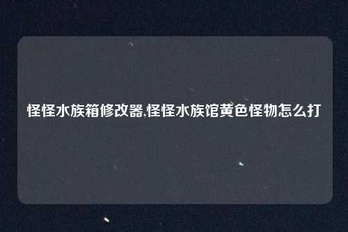 怪怪水族箱修改器,怪怪水族馆黄色怪物怎么打