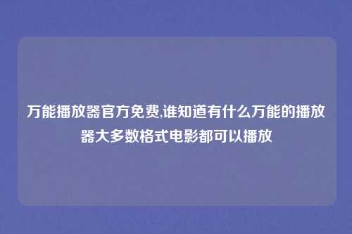 万能播放器官方免费,谁知道有什么万能的播放器大多数格式电影都可以播放