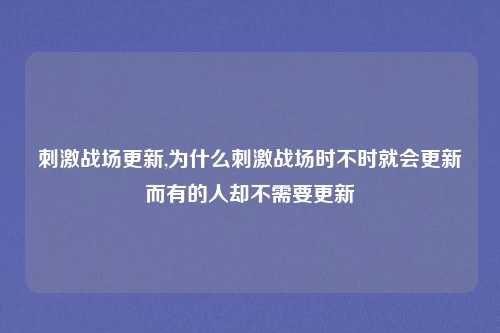刺激战场更新,为什么刺激战场时不时就会更新而有的人却不需要更新
