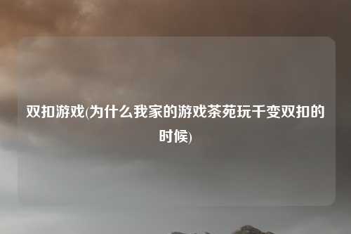 双扣游戏(为什么我家的游戏茶苑玩千变双扣的时候)