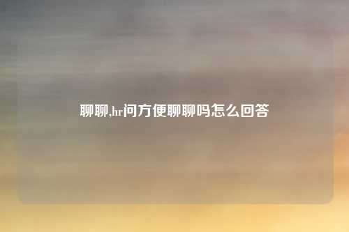 聊聊,hr问方便聊聊吗怎么回答
