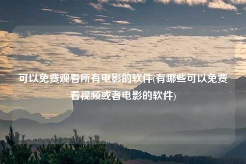 可以免费观看所有电影的软件(有哪些可以免费看视频或者电影的软件)
