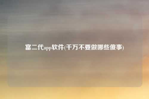 富二代app软件(千万不要做哪些傻事)