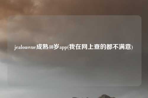 jealousvue成熟40岁app(我在网上查的都不满意)