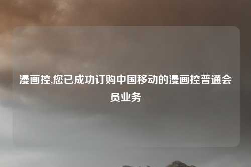 漫画控,您已成功订购中国移动的漫画控普通会员业务