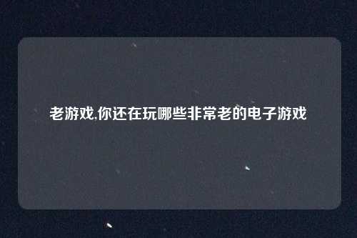 老游戏,你还在玩哪些非常老的电子游戏