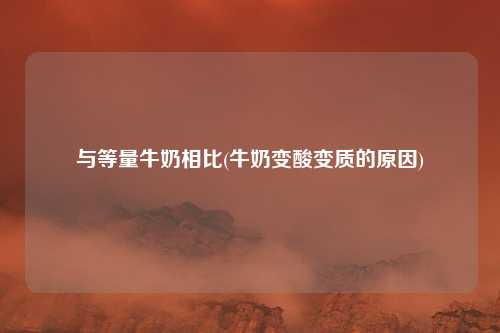 与等量牛奶相比(牛奶变酸变质的原因)