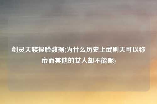 剑灵天族捏脸数据(为什么历史上武则天可以称帝而其他的女人却不能呢)