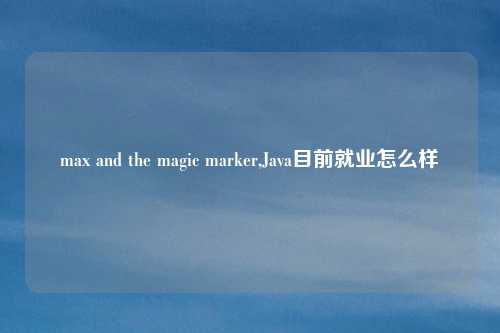 max and the magic marker,Java目前就业怎么样