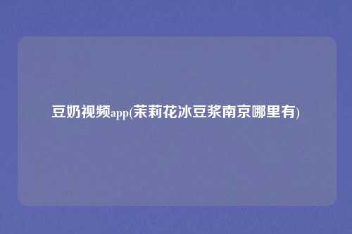 豆奶视频app(茉莉花冰豆浆南京哪里有)