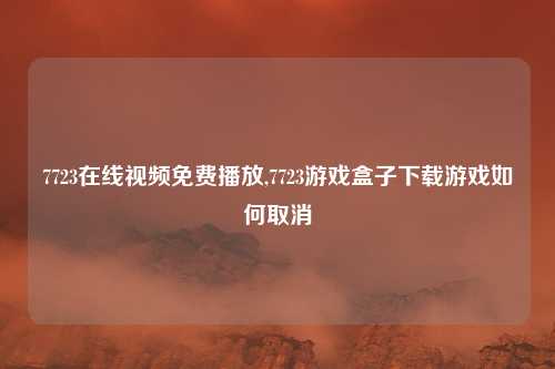 7723在线视频免费播放,7723游戏盒子下载游戏如何取消