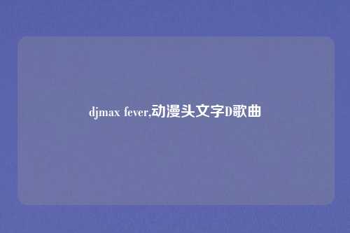 djmax fever,动漫头文字D歌曲