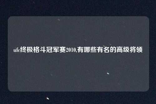 ufc终极格斗冠军赛2010,有哪些有名的高级将领