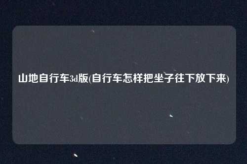 山地自行车3d版(自行车怎样把坐子往下放下来)