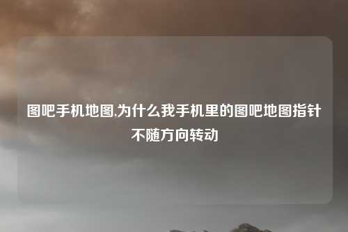 图吧手机地图,为什么我手机里的图吧地图指针不随方向转动