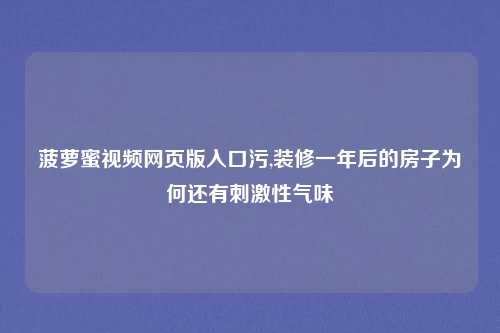 菠萝蜜视频网页版入口污,装修一年后的房子为何还有刺激性气味