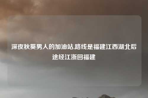 深夜秋葵男人的加油站,路线是福建江西湖北后途经江浙回福建