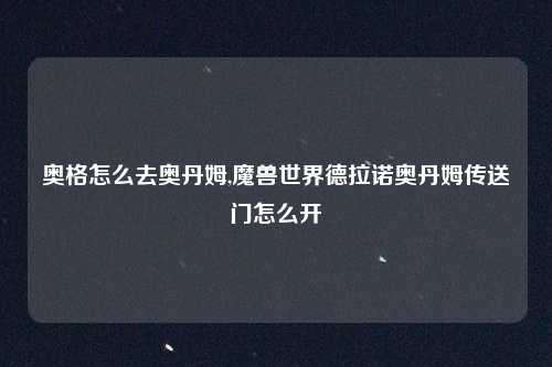 奥格怎么去奥丹姆,魔兽世界德拉诺奥丹姆传送门怎么开