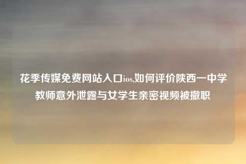 花季传媒免费网站入口ios,如何评价陕西一中学教师意外泄露与女学生亲密视频被撤职