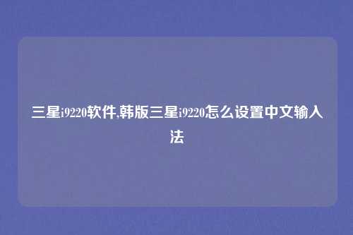 三星i9220软件,韩版三星i9220怎么设置中文输入法