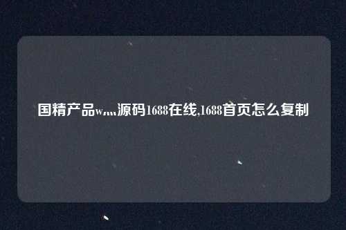国精产品w灬源码1688在线,1688首页怎么复制