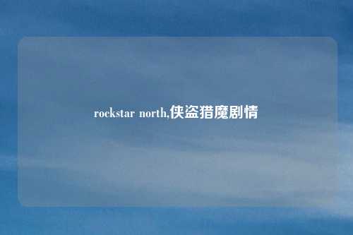 rockstar north,侠盗猎魔剧情