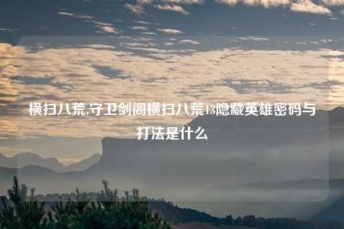 横扫八荒,守卫剑阁横扫八荒13隐藏英雄密码与打法是什么