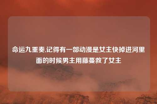 命运九重奏,记得有一部动漫是女主快掉进河里面的时候男主用藤蔓救了女主