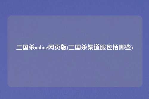 三国杀online网页版(三国杀渠道服包括哪些)