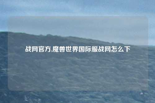 战网官方,魔兽世界国际服战网怎么下