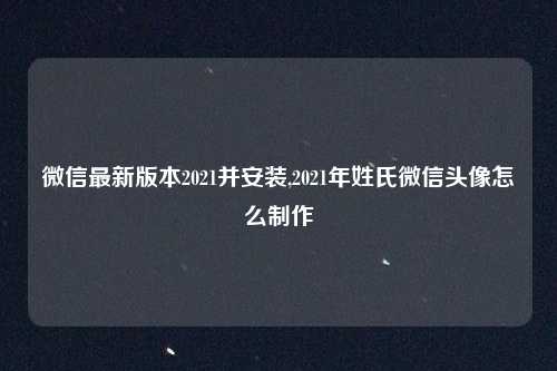微信最新版本2021并安装,2021年姓氏微信头像怎么制作