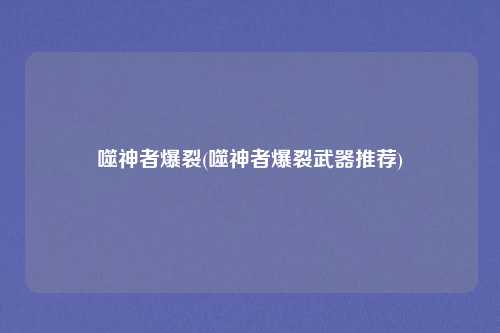 噬神者爆裂(噬神者爆裂武器推荐)