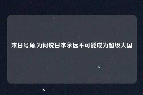 末日号角,为何说日本永远不可能成为超级大国