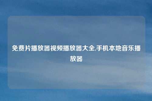 免费片播放器视频播放器大全,手机本地音乐播放器