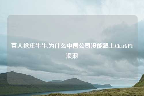 百人抢庄牛牛,为什么中国公司没能跟上ChatGPT浪潮