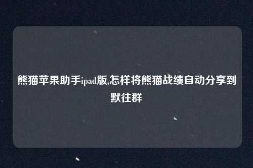 熊猫苹果助手ipad版,怎样将熊猫战绩自动分享到默往群