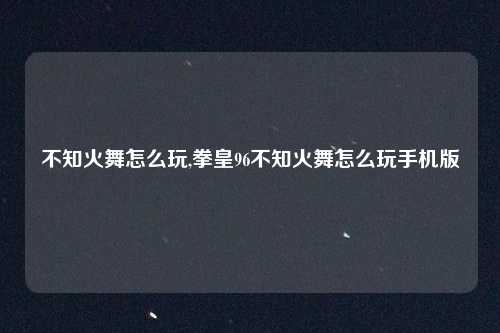 不知火舞怎么玩,拳皇96不知火舞怎么玩手机版