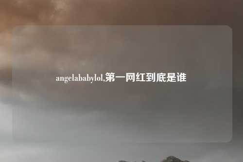 angelababylol,第一网红到底是谁