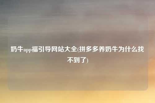 奶牛app福引导网站大全(拼多多养奶牛为什么找不到了)