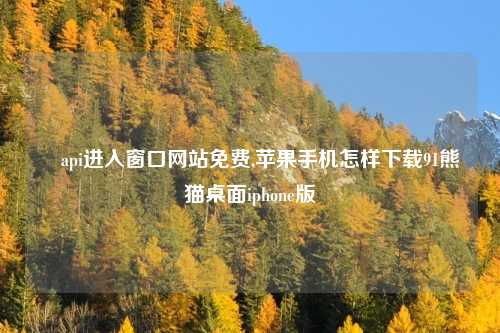 汅api进入窗口网站免费,苹果手机怎样下载91熊猫桌面iphone版