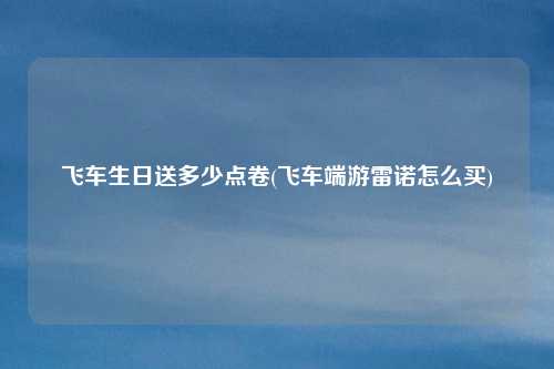 飞车生日送多少点卷(飞车端游雷诺怎么买)